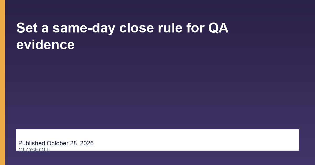 Set a same-day close rule for QA evidence